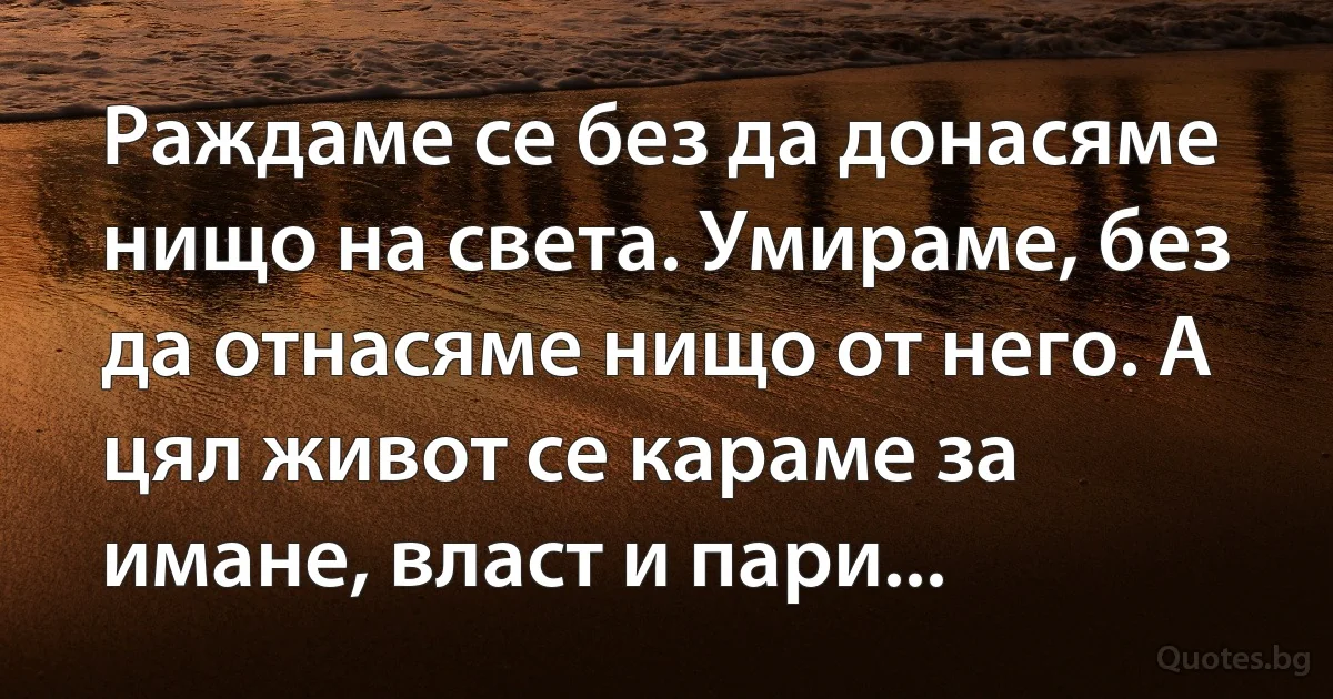 Раждаме се без да донасяме нищо на света. Умираме, без да отнасяме нищо от него. А цял живот се караме за имане, власт и пари... (INZ BG)