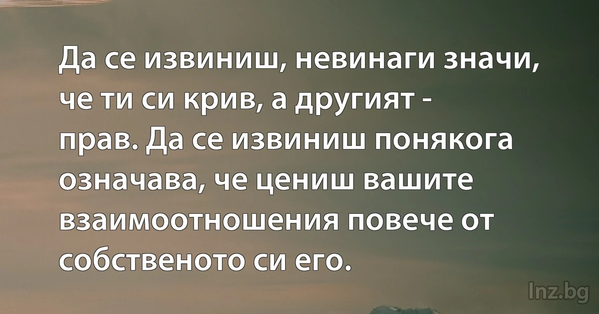 Да се извиниш, невинаги значи, че ти си крив, а другият - прав. Да се извиниш понякога означава, че цениш вашите взаимоотношения повече от собственото си его. (INZ BG)