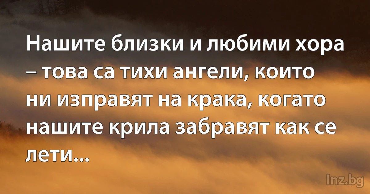 Нашите близки и любими хора – това са тихи ангели, които ни изправят на крака, когато нашите крила забравят как се лети... (INZ BG)