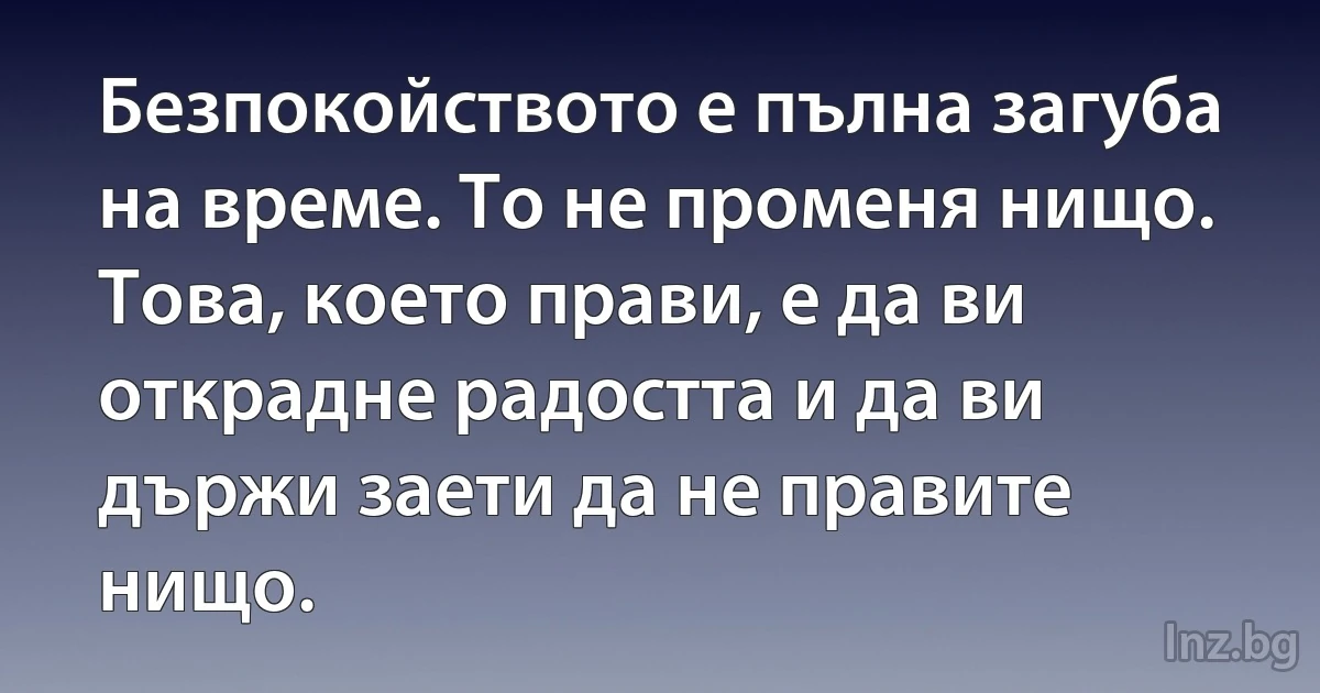 Безпокойството е пълна загуба на време. То не променя нищо. Това, което прави, е да ви открадне радостта и да ви държи заети да не правите нищо. (INZ BG)