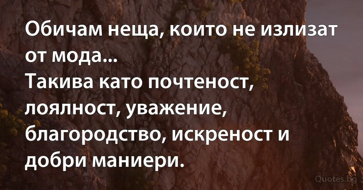 Обичам неща, които не излизат от мода...
Такива като почтеност, лоялност, уважение, благородство, искреност и добри маниери. (INZ BG)