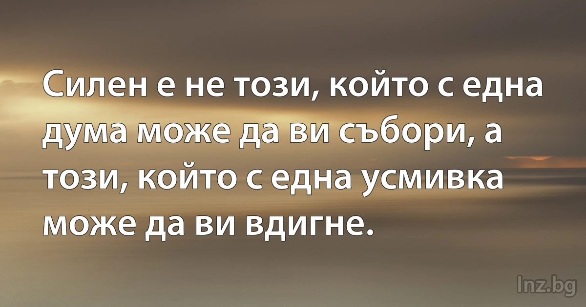 Силен е не този, който с една дума може да ви събори, а този, който с една усмивка може да ви вдигне. (INZ BG)