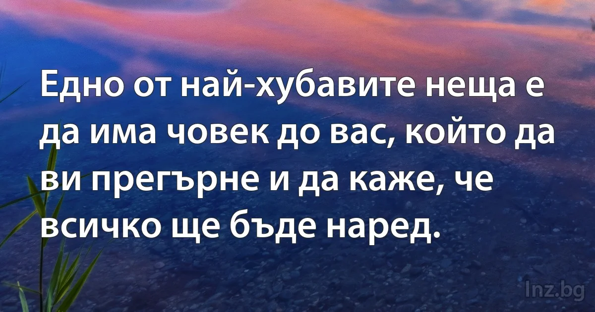 Едно от най-хубавите неща е да има човек до вас, който да ви прегърне и да каже, че всичко ще бъде наред. (INZ BG)