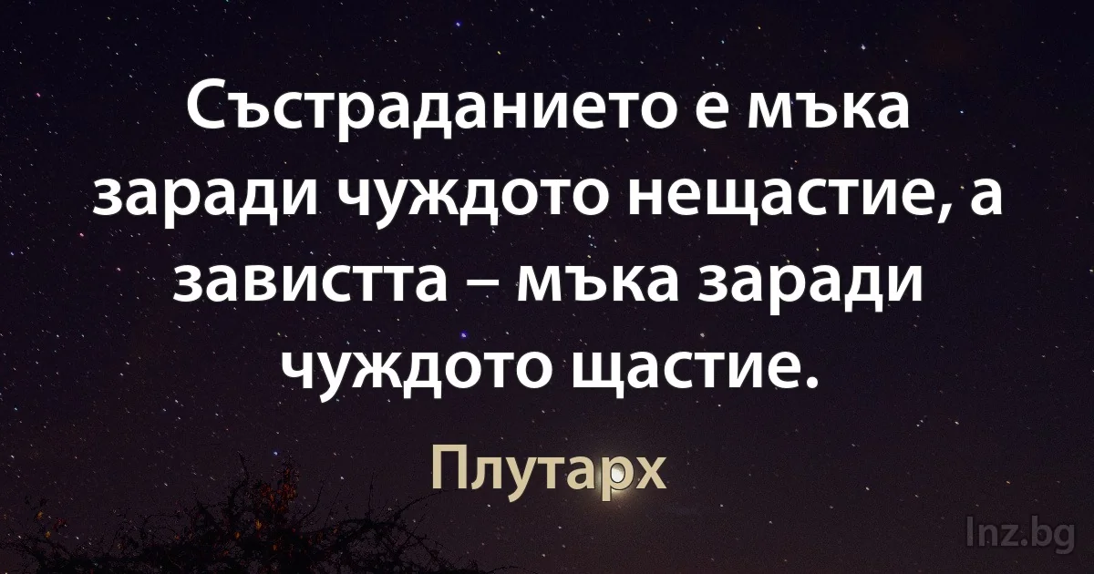 Състраданието е мъка заради чуждото нещастие, а завистта – мъка заради чуждото щастие. ()