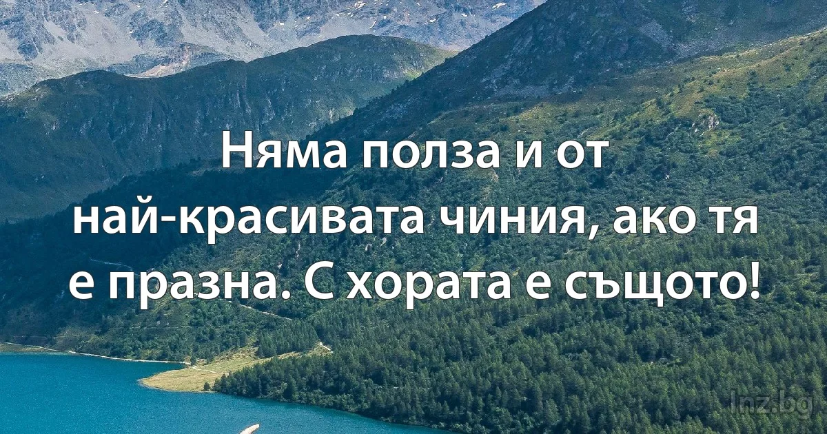 Няма полза и от най-красивата чиния, ако тя е празна. С хората е същото! ()