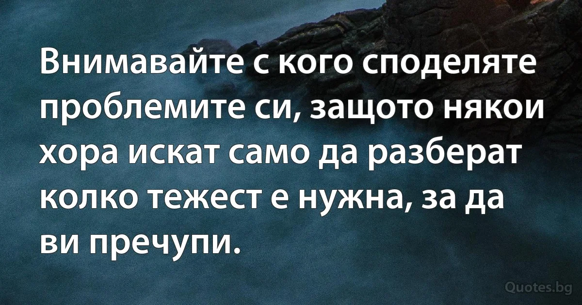 Внимавайте с кого споделяте проблемите си, защото някои хора искат само да разберат колко тежест е нужна, за да ви пречупи. (INZ BG)