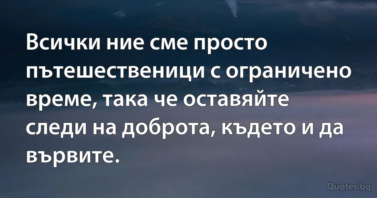 Всички ние сме просто пътешественици с ограничено време, така че оставяйте следи на доброта, където и да вървите. (INZ BG)