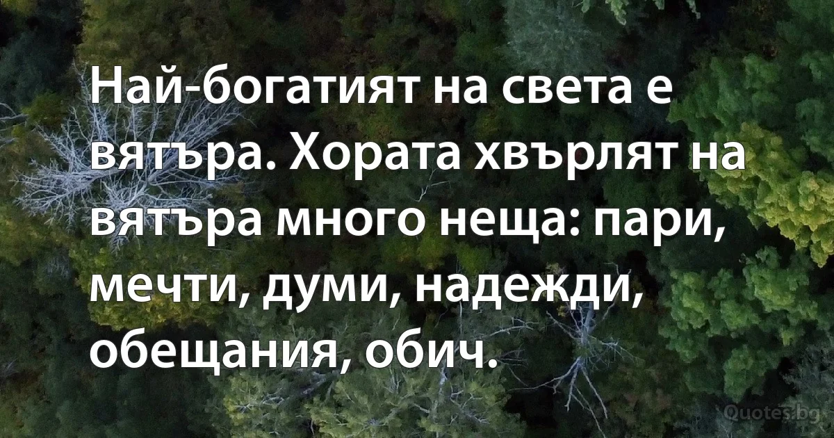 Най-богатият на света е вятъра. Хората хвърлят на вятъра много неща: пари, мечти, думи, надежди, обещания, обич. (INZ BG)