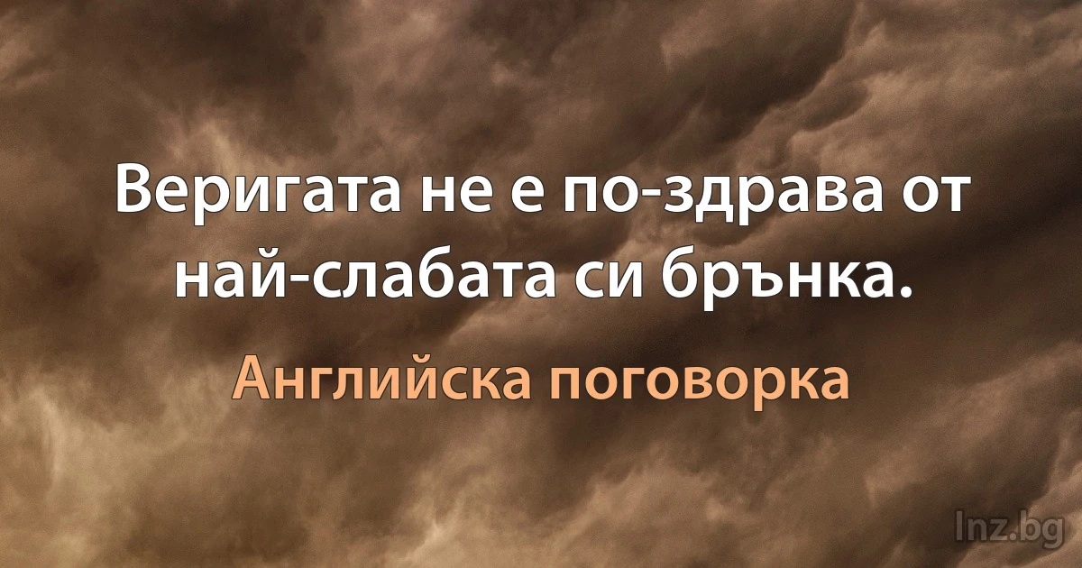 Веригата не е по-здрава от най-слабата си брънка. (Английска поговорка)