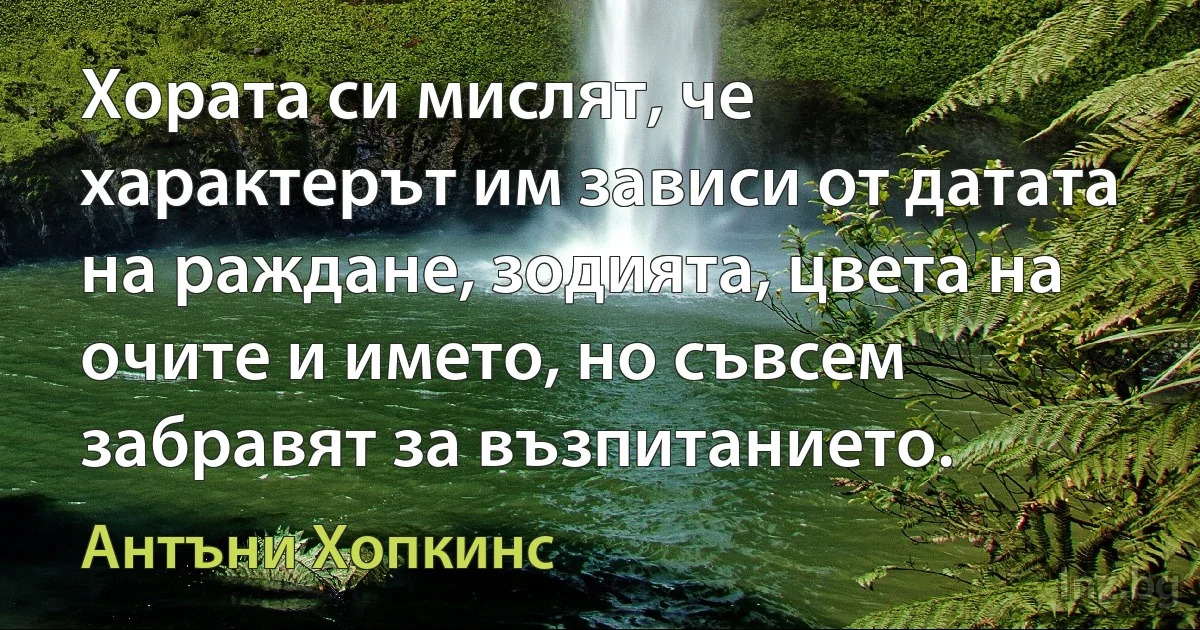 Хората си мислят, че характерът им зависи от датата на раждане, зодията, цвета на очите и името, но съвсем забравят за възпитанието. ()