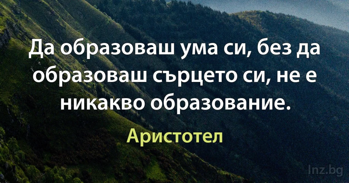 Да образоваш ума си, без да образоваш сърцето си, не е никакво образование. (Аристотел)