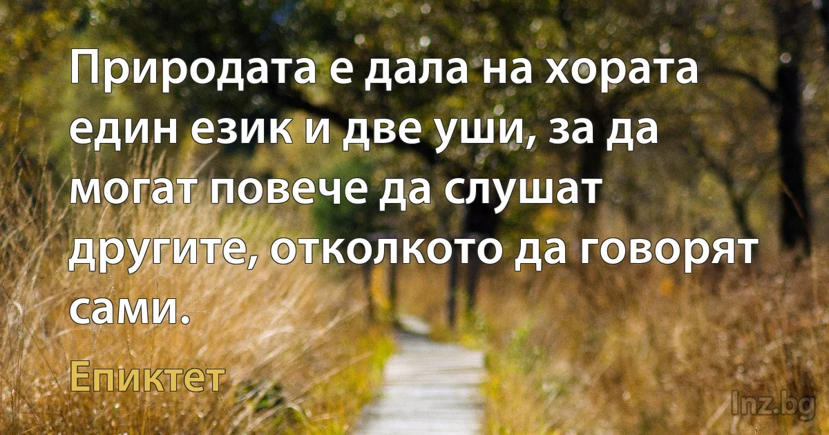 Природата е дала на хората един език и две уши, за да могат повече да слушат другите, отколкото да говорят сами. (Епиктет)