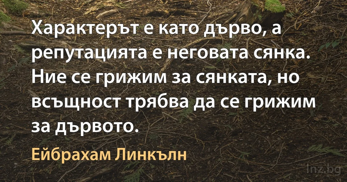 Характерът е като дърво, а репутацията е неговата сянка. Ние се грижим за сянката, но всъщност трябва да се грижим за дървото. (Ейбрахам Линкълн)