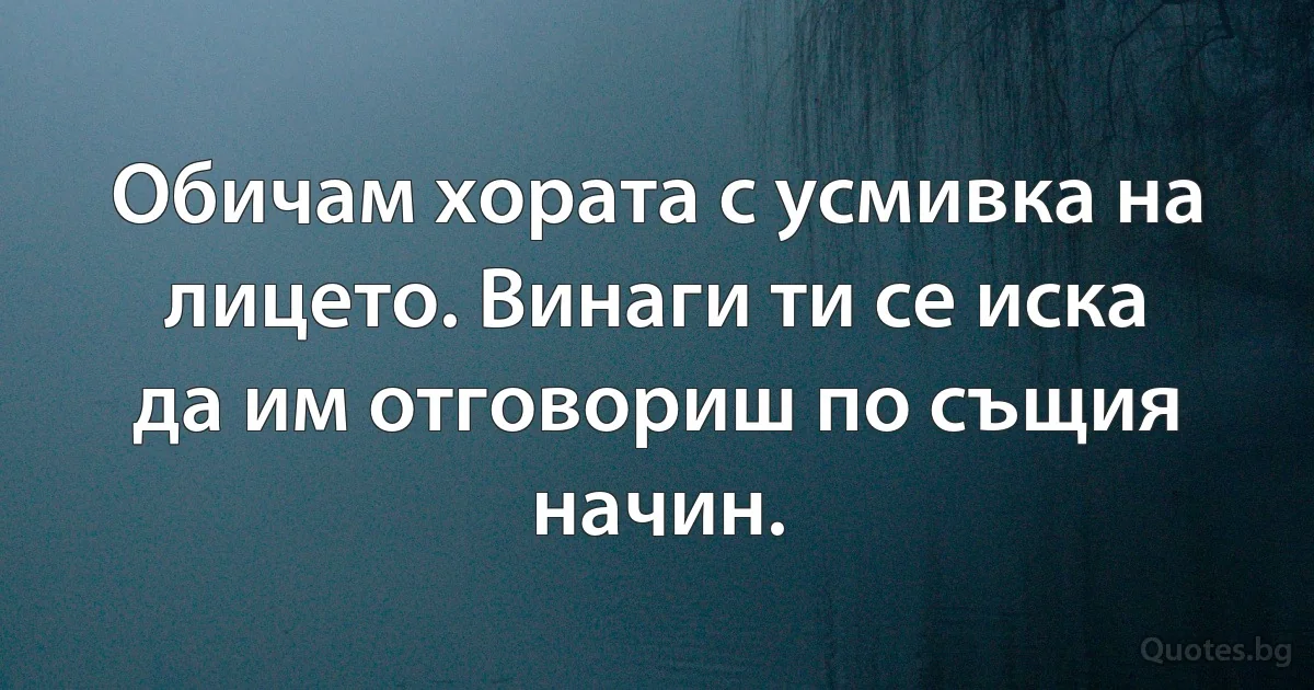 Обичам хората с усмивка на лицето. Винаги ти се иска да им отговориш по същия начин. (INZ BG)