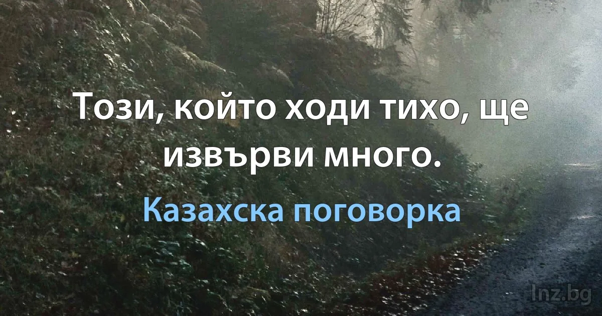 Този, който ходи тихо, ще извърви много. (Казахска поговорка)