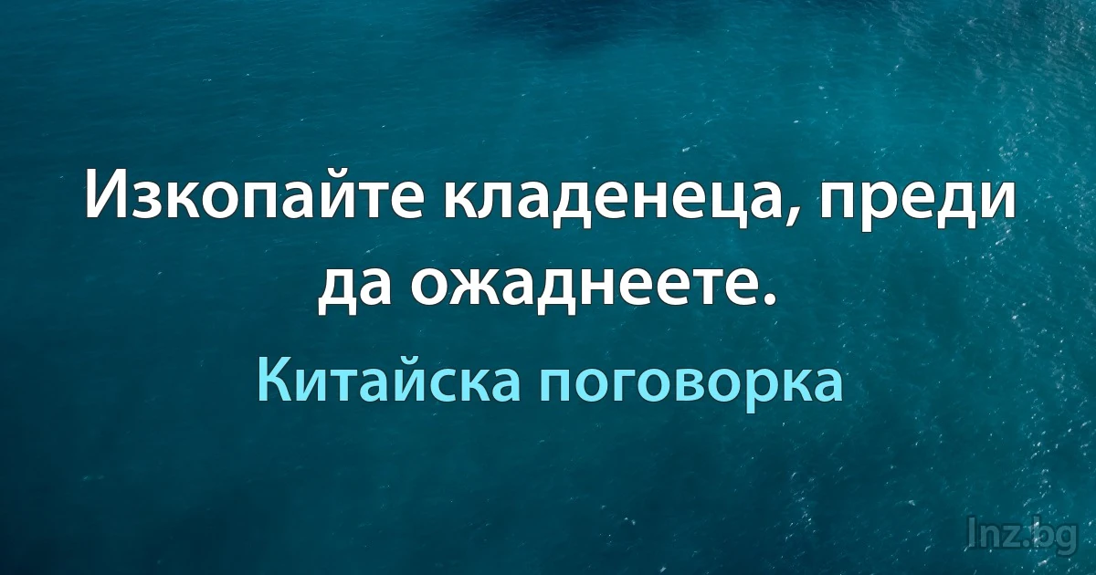 Изкопайте кладенеца, преди да ожаднеете. (Китайска поговорка)