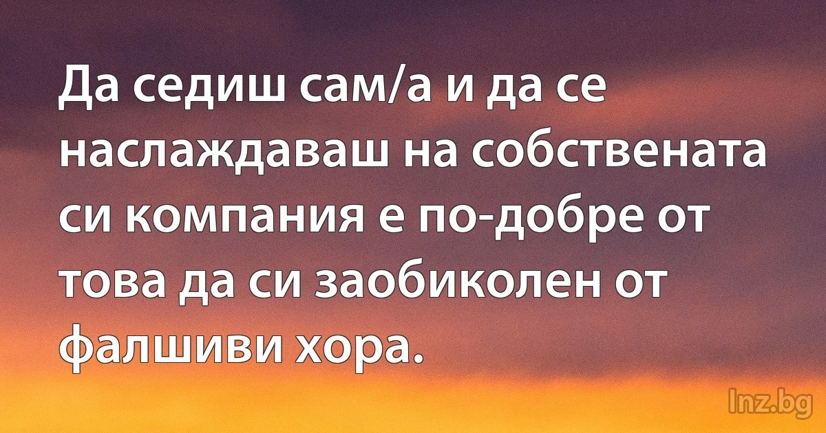 Да седиш сам/a и да се наслаждаваш на собствената си компания е по-добре от това да си заобиколен от фалшиви хора. (INZ BG)