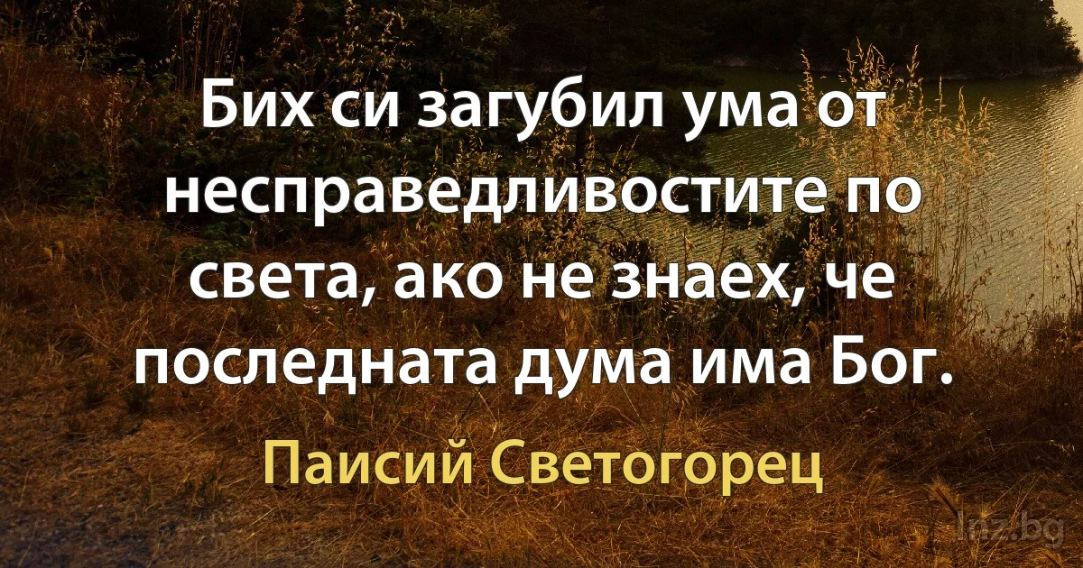 Бих си загубил ума от несправедливостите по света, ако не знаех, че последната дума има Бог. (Паисий Светогорец)