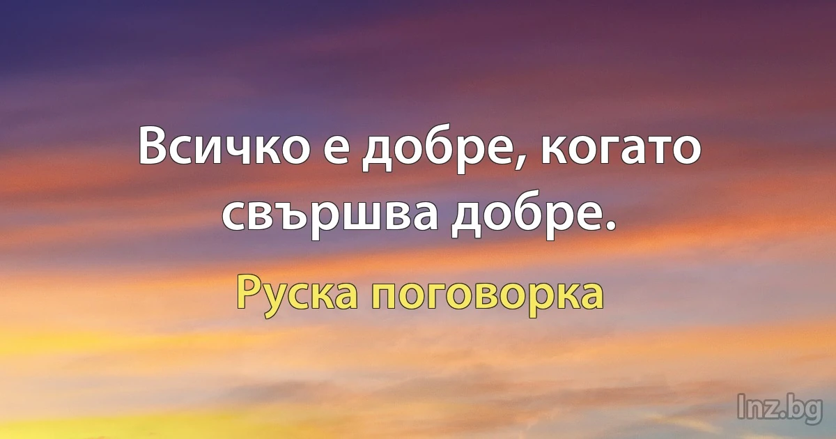 Всичко е добре, когато свършва добре. (Руска поговорка)