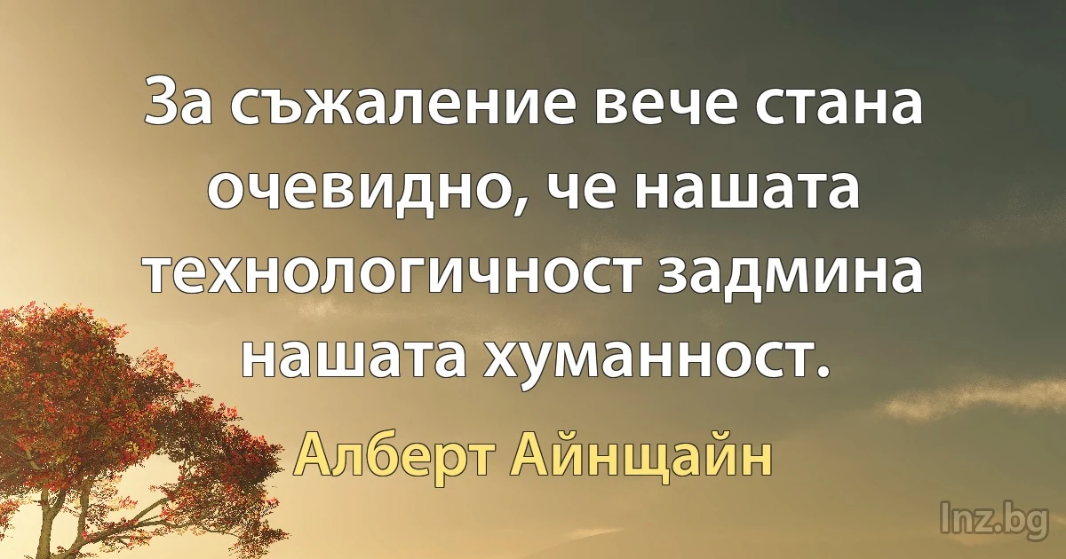 За съжаление вече стана очевидно, че нашата технологичност задмина нашата хуманност. (Алберт Айнщайн)