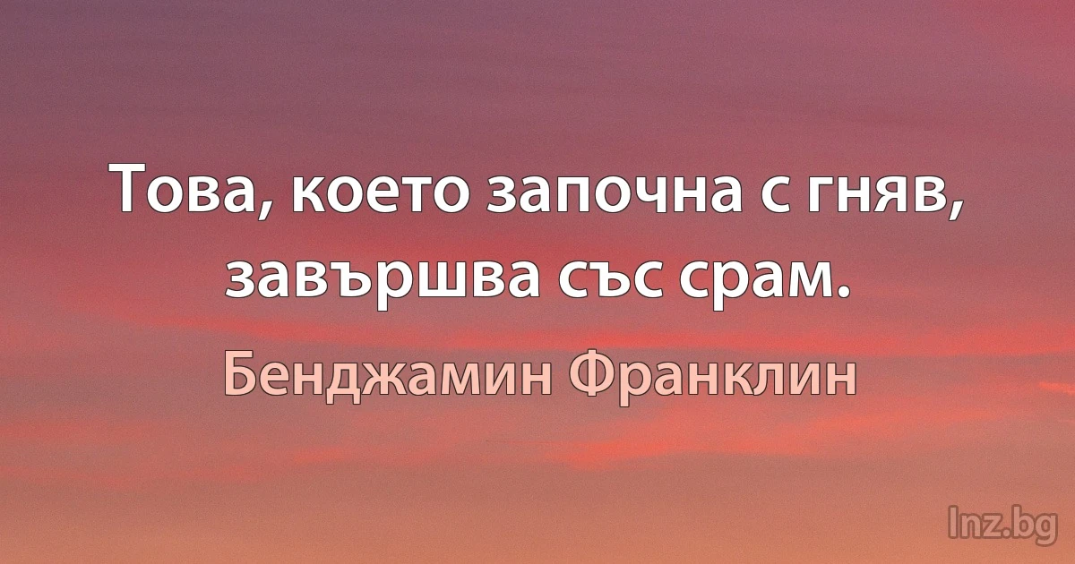 Това, което започна с гняв, завършва със срам. (Бенджамин Франклин)