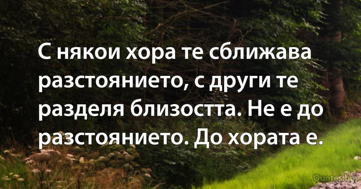 С някои хора те сближава разстоянието, с други те разделя близостта. Не е до разстоянието. До хората е. (INZ BG)