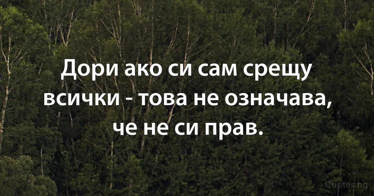 Дори ако си сам срещу всички - това не означава, че не си прав. (INZ BG)