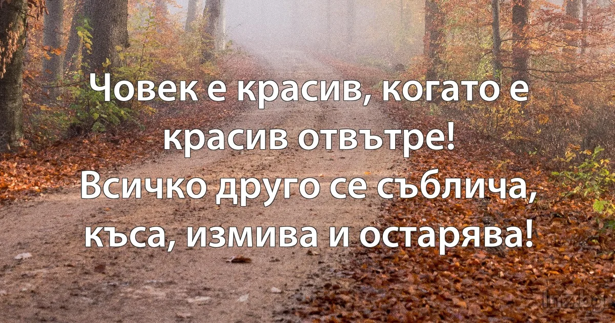 Човек е красив, когато е красив отвътре!
Всичко друго се съблича, къса, измива и остарява! (INZ BG)