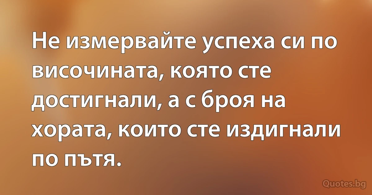 Не измервайте успеха си по височината, която сте достигнали, а с броя на хората, които сте издигнали по пътя. (INZ BG)