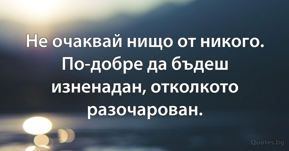 Не очаквай нищо от никого. По-добре да бъдеш изненадан, отколкото разочарован. (INZ BG)