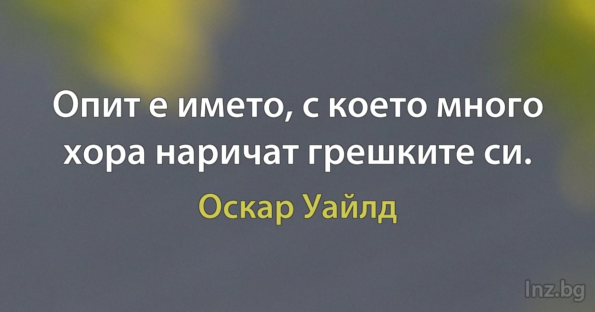 Опит е името, с което много хора наричат грешките си. (Оскар Уайлд)