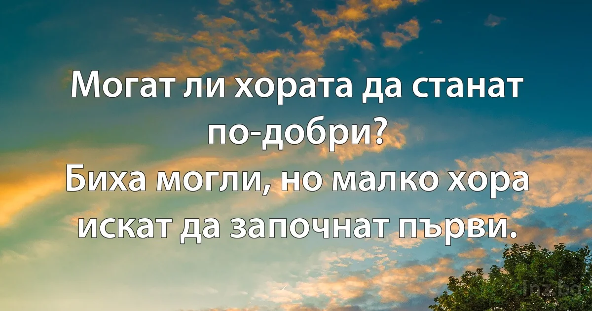 Могат ли хората да станат по-добри?
Биха могли, но малко хора искат да започнат първи. (INZ BG)