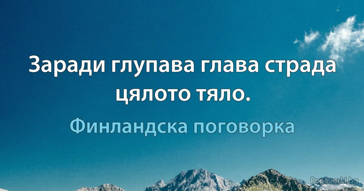 Заради глупава глава страда цялото тяло. (Финландска поговорка)