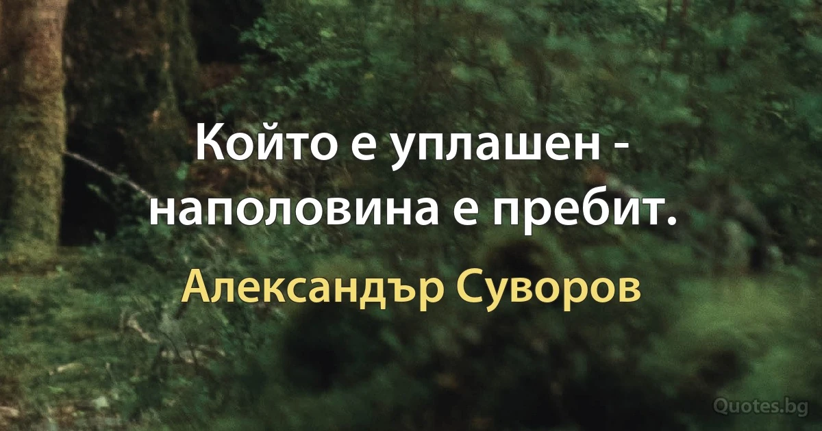 Който е уплашен - наполовина е пребит. (Александър Суворов)