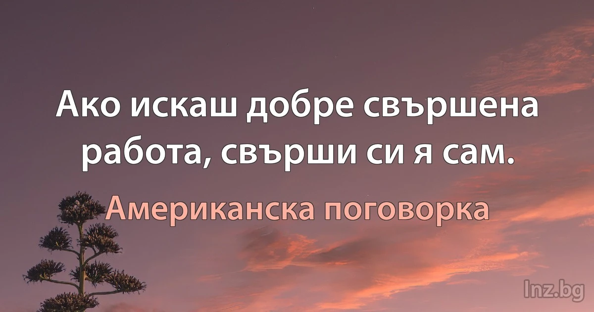 Ако искаш добре свършена работа, свърши си я сам. (Американска поговорка)