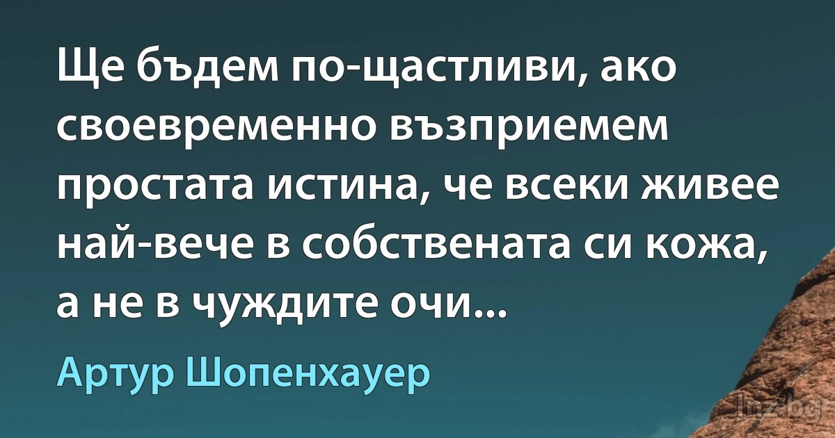 Ще бъдем по-щастливи, ако своевременно възприемем простата истина, че всеки живее най-вече в собствената си кожа, а не в чуждите очи... ()