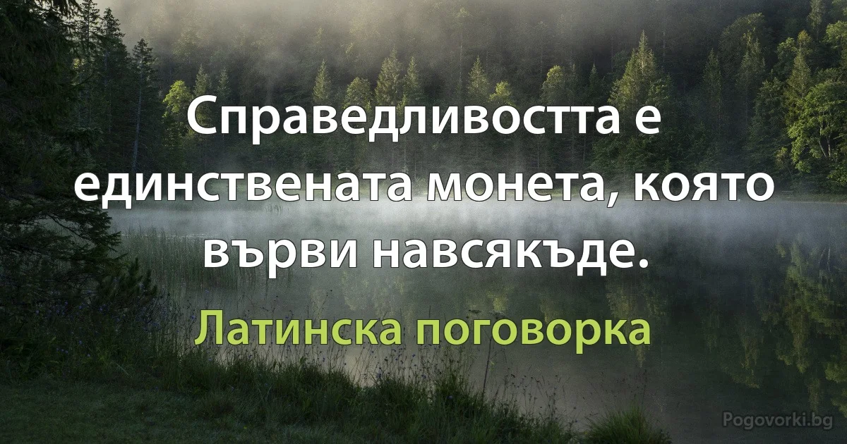 Справедливостта е единствената монета, която върви навсякъде. (Латинска поговорка)