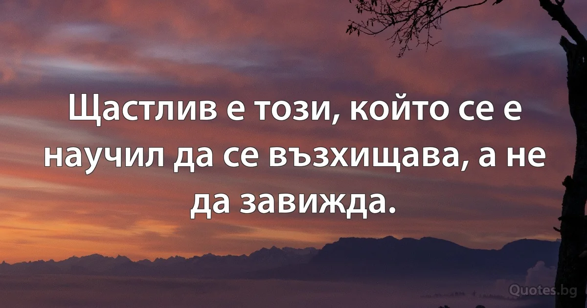 Щастлив е този, който се е научил да се възхищава, а не да завижда. (INZ BG)
