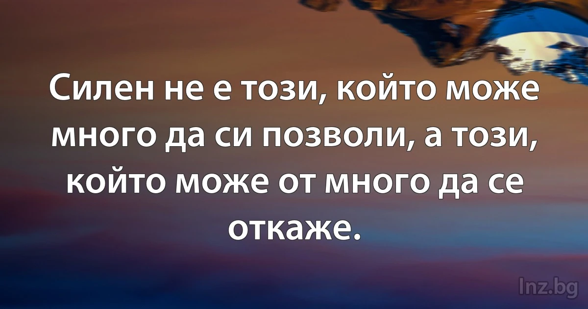 Силен не е този, който може много да си позволи, а този, който може от много да се откаже. (INZ BG)