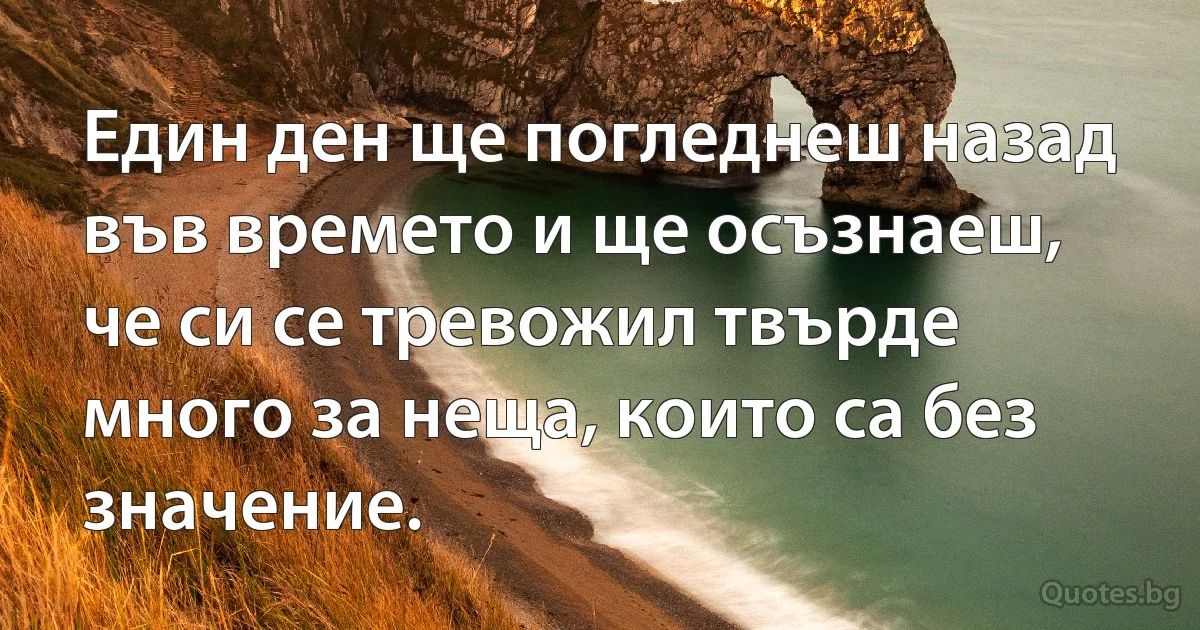 Един ден ще погледнеш назад във времето и ще осъзнаеш, че си се тревожил твърде много за неща, които са без значение. (INZ BG)