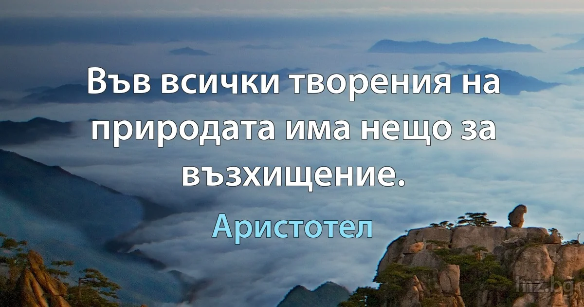 Във всички творения на природата има нещо за възхищение. (Аристотел)