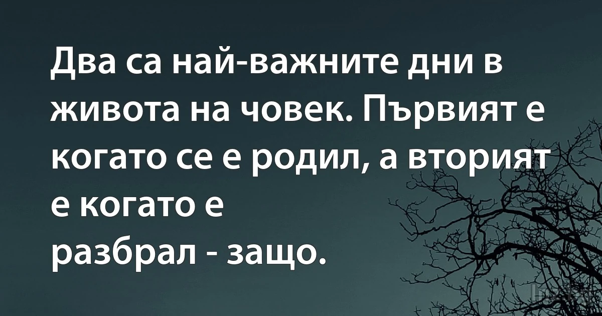 Два са най-важните дни в живота на човек. Първият е когато се е родил, а вторият е когато е 
разбрал - защо. (INZ BG)