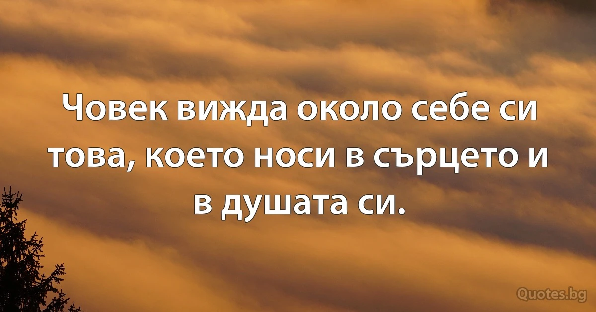 Човек вижда около себе си това, което носи в сърцето и в душата си. (INZ BG)