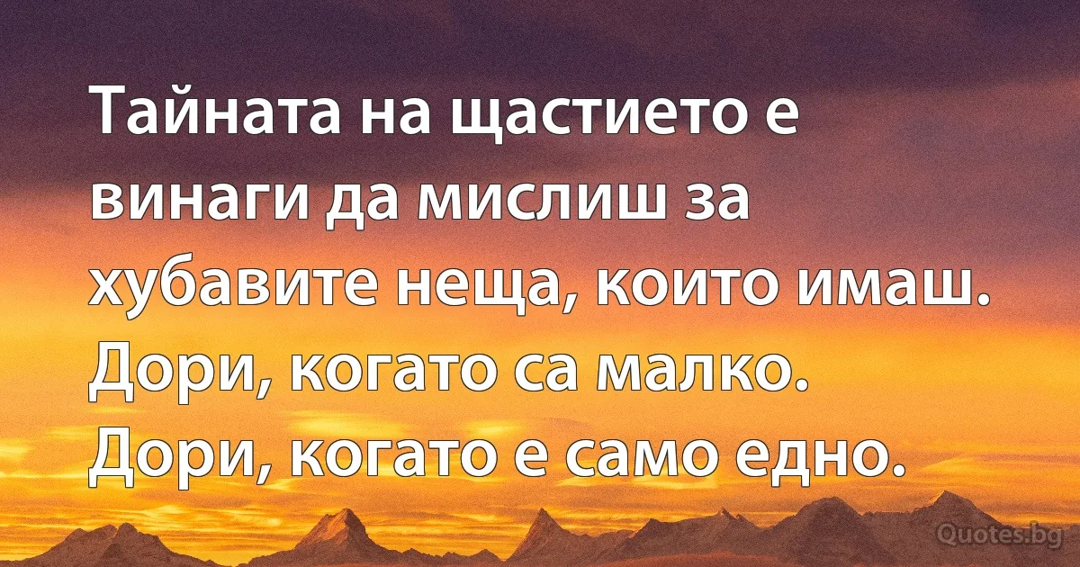 Тайната на щастието е винаги да мислиш за хубавите неща, които имаш. Дори, когато са малко. Дори, когато е само едно. (INZ BG)