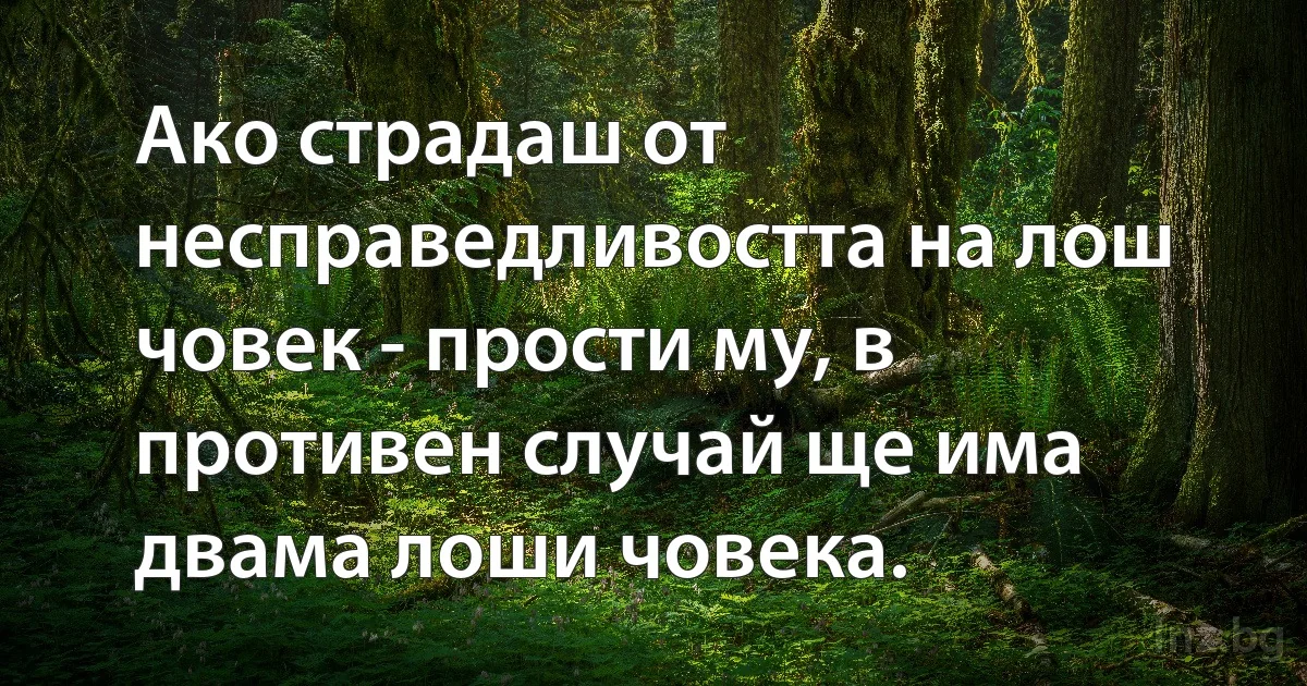 Ако страдаш от несправедливостта на лош човек - прости му, в противен случай ще има двама лоши човека. (INZ BG)