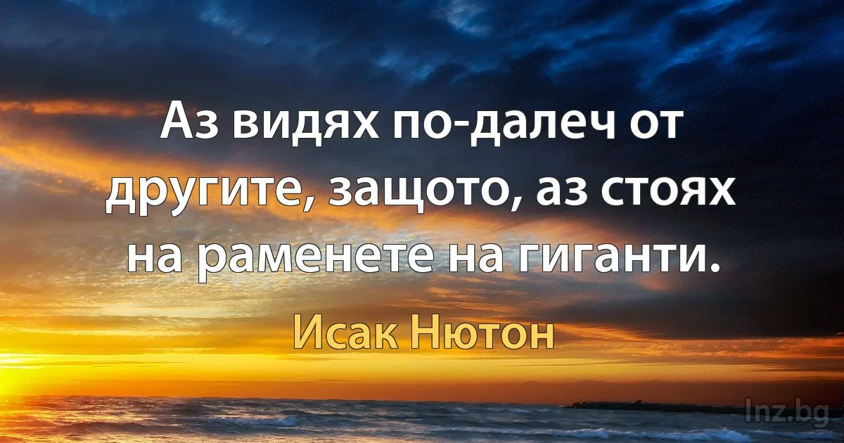 Аз видях по-далеч от другите, защото, аз стоях на раменете на гиганти. (Исак Нютон)