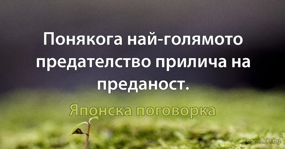 Понякога най-голямото предателство прилича на преданост. (Японска поговорка)