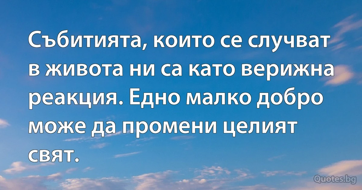 Събитията, които се случват в живота ни са като верижна реакция. Едно малко добро може да промени целият свят. (INZ BG)