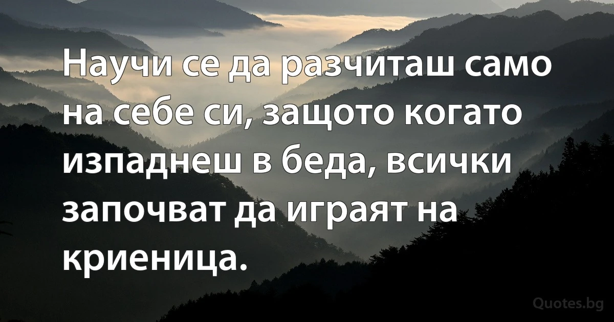 Научи се да разчиташ само на себе си, защото когато изпаднеш в беда, всички започват да играят на криеница. (INZ BG)