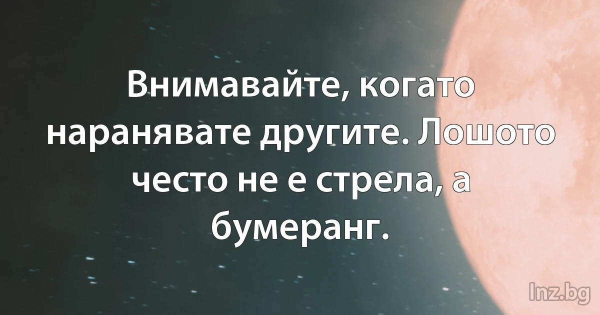 Внимавайте, когато наранявате другите. Лошото често не е стрела, а бумеранг. (INZ BG)